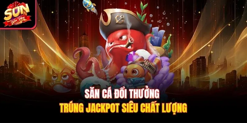 Săn cá đổi thưởng trúng Jackpot siêu chất lượng